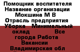 Помощник воспитателя › Название организации ­ Мокшина М.В. › Отрасль предприятия ­ Уборка › Минимальный оклад ­ 11 000 - Все города Работа » Вакансии   . Владимирская обл.,Вязниковский р-н